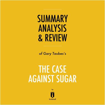 Summary, Analysis & Review of Gary Taubes's The Case Against Sugar by Instaread