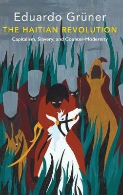 The Haitian Revolution: Capitalism, Slavery and Counter-Modernity - Eduardo Grüner - cover