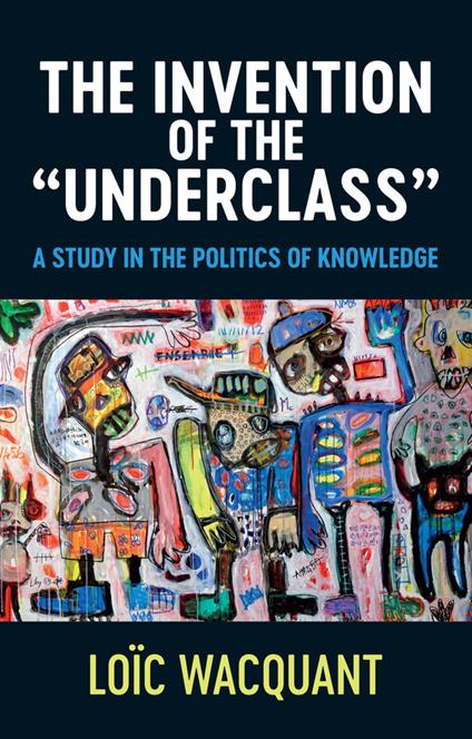 The Invention of the 'Underclass': A Study in the Politics of Knowledge - Loic Wacquant - cover