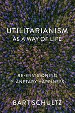 Utilitarianism as a Way of Life: Re-envisioning Planetary Happiness