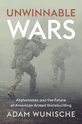 Unwinnable Wars: Afghanistan and the Future of American Armed Statebuilding - Adam Wunische - cover