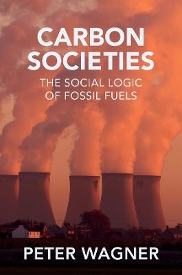 Carbon Societies: The Social Logic of Fossil Fuels - Peter Wagner - cover