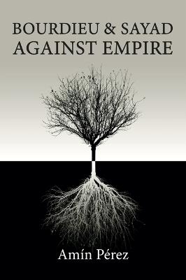 Bourdieu and Sayad Against Empire: Forging Sociology in Anticolonial Struggle - Amín Pérez - cover