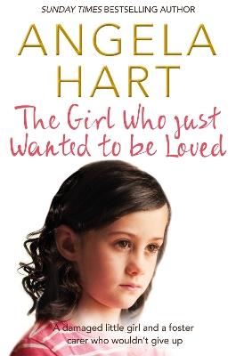 The Girl Who Just Wanted To Be Loved: A Damaged Little Girl and a Foster Carer Who Wouldn't Give Up - Angela Hart - cover