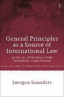 General Principles as a Source of International Law: Art 38(1)(c) of the Statute of the International Court of Justice - Imogen Saunders - cover