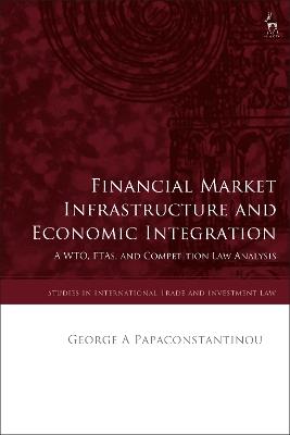 Financial Market Infrastructure and Economic Integration: A WTO, FTAs, and Competition Law Analysis - George A Papaconstantinou - cover