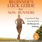 Beginner's Luck Guide for Non-Runners - Learn To Run From Scratch To An Hour In 10 Weeks