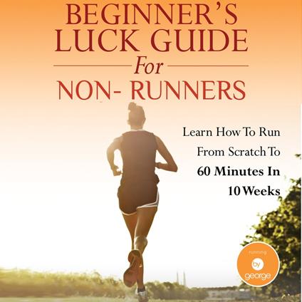 Beginner's Luck Guide for Non-Runners - Learn To Run From Scratch To An Hour In 10 Weeks