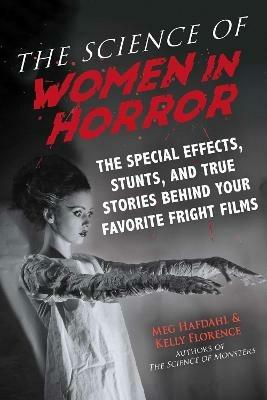 The Science of Women in Horror: The Special Effects, Stunts, and True Stories Behind Your Favorite Fright Films - Meg Hafdahl,Kelly Florence - cover