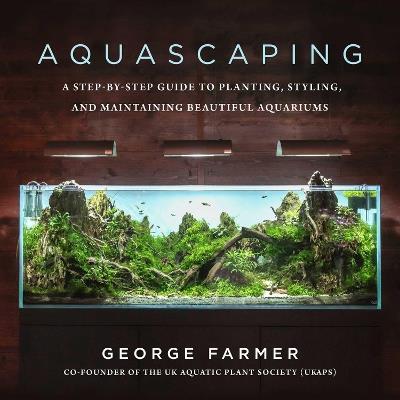 Aquascaping: A Step-by-Step Guide to Planting, Styling, and Maintaining Beautiful Aquariums - George Farmer - cover