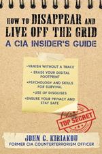 How to Disappear and Live Off the Grid: A CIA Insider's Guide