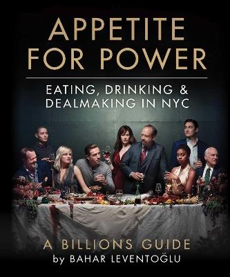 Appetite for Power: Eating, Drinking & Dealmaking in NYC: A Billions Guide - Bahar Leventoglu - cover