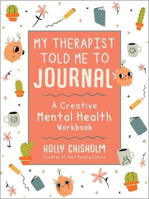 My Therapist Told Me to Journal: A Creative Mental Health Workbook - Holly Chisholm - cover