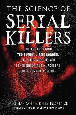 The Science of Serial Killers: The Truth Behind Ted Bundy, Lizzie Borden, Jack the Ripper, and Other Notorious Murderers of Cinematic Legend - Meg Hafdahl,Kelly Florence - cover