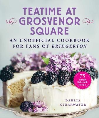 Teatime at Grosvenor Square: An Unofficial Cookbook for Fans of Bridgerton-75 Sinfully Delectable Recipes - Dahlia Clearwater - cover