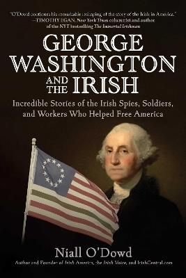 George Washington and the Irish: Incredible Stories of the Irish Spies, Soldiers, and Workers Who Helped Free America - Niall O'Dowd - cover