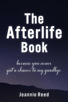 The Afterlife Book: Because You Never Got a Chance to Say Goodbye - Jeannie Reed - cover