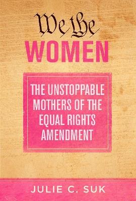 We the Women: The Unstoppable Mothers of the Equal Rights Amendment - Julie C. Suk - cover