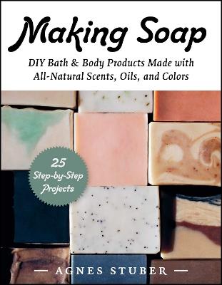 Making Soap: DIY Bath & Body Products Made with All-Natural Scents, Oils, and Colors - Agnes Stuber - cover