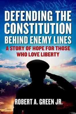 Defending the Constitution behind Enemy Lines: A Story of Hope for Those Who Love Liberty - Robert A. Green - cover