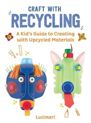 Craft with Recycling: A Kid's Guide to Creating with Upcycled Materials - Stéphanie Boulay - cover