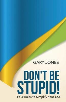 Don't Be Stupid!: Four Rules to Simplify Your Life - Gary Jones - cover