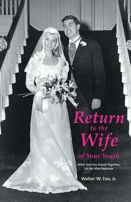 Return to the Wife of Your Youth: What God Has Joined Together, Let No Man Separate - Walter W Fox - cover