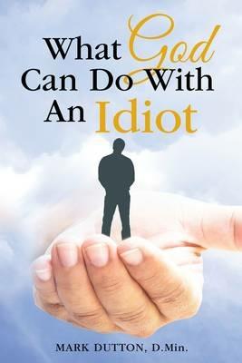 What God Can Do With an Idiot - Mark Dutton - cover