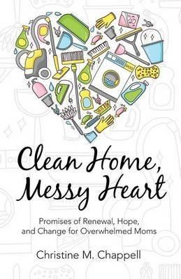 Clean Home, Messy Heart: Promises of Renewal, Hope, and Change for Overwhelmed Moms - Christine M Chappell - cover