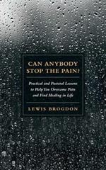 Can Anybody Stop the Pain?: Practical and Pastoral Lessons to Help You Overcome Pain and Find Healing in Life