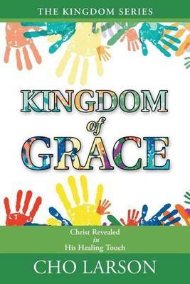 Kingdom of Grace: Christ Revealed in His Healing Touch - Cho Larson - cover