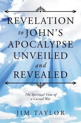 Revelation to John's Apocalypse Unveiled and Revealed: The Spiritual View of a Carnal War - Jim Taylor - cover