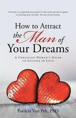 How to Attract the Man of Your Dreams: A Christian Woman's Guide to Success in Love - Patricia Van Pelt - cover