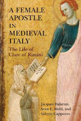 A Female Apostle in Medieval Italy: The Life of Clare of Rimini - Jacques Dalarun,Sean L. Field,Valerio Cappozzo - cover