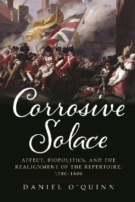 Corrosive Solace: Affect, Biopolitics, and the Realignment of the Repertoire, 1780-1800 - Daniel O'Quinn - cover