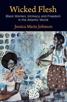 Wicked Flesh: Black Women, Intimacy, and Freedom in the Atlantic World - Jessica Marie Johnson - cover