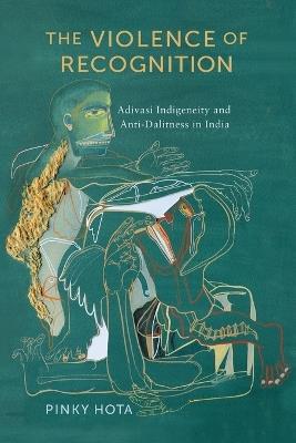 The Violence of Recognition: Adivasi Indigeneity and Anti-Dalitness in India - Pinky Hota - cover