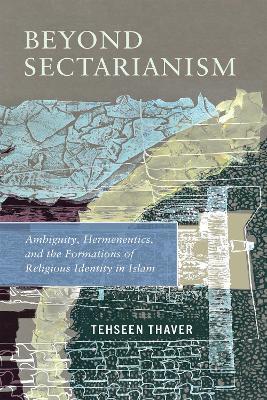 Beyond Sectarianism: Ambiguity, Hermeneutics, and the Formations of Religious Identity in Islam - Tehseen Thaver - cover