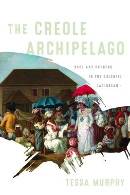 The Creole Archipelago: Race and Borders in the Colonial Caribbean - Tessa Murphy - cover