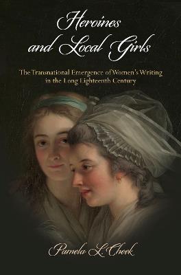Heroines and Local Girls: The Transnational Emergence of Women's Writing in the Long Eighteenth Century - Pamela L. Cheek - cover