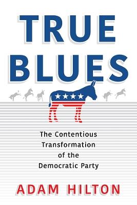 True Blues: The Contentious Transformation of the Democratic Party - Adam Hilton - cover