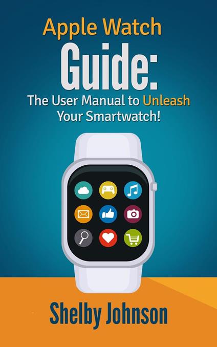 Apple Watch Guide: The User Manual to Unleash Your Smartwatch! - Johnson,  Shelby - Ebook in inglese - EPUB2 con DRMFREE | IBS