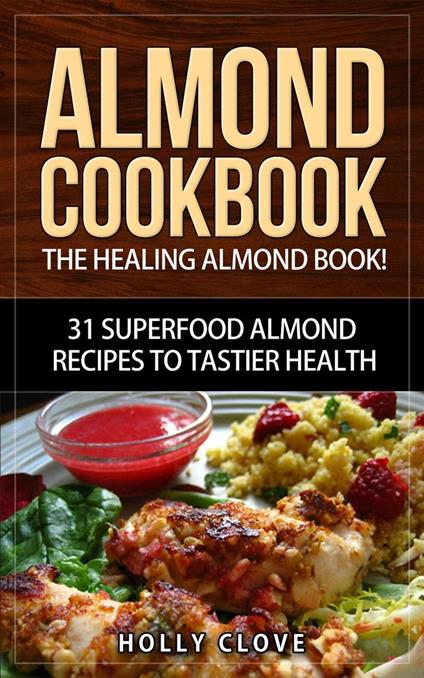 Almond Cookbook: The Healing Almond Book! 31 Superfood Almond Recipes to Tastier Health for Breakfast, Lunch, Dinner & Dessert