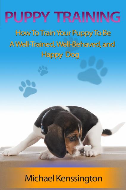 Puppy Training: How To Train Your Puppy To Be A Well-Trained, Well-Behaved, and Happy Dog