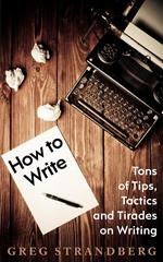 How to Write: Tons of Tips, Tactics and Tirades on Writing