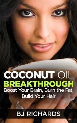 Coconut Oil Breakthrough: Boost Your Brain, Burn the Fat, Build Your Hair - B J Richards - cover