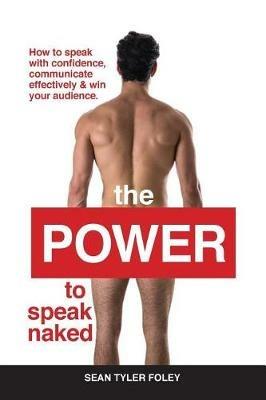 The Power To Speak Naked: How to speak with confidence, communicate effectively & win your audience - Sean Tyler Foley - cover