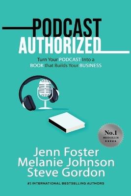 Podcast Authorized: Turn Your Podcast Into a Book That Builds Your Business - Jenn Foster,Melanie Johnson,Steve Gordon - cover