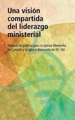 Una vision compartida del liderazgo ministerial: Manual de politica para la Iglesia Menonita de Canada y la Iglesia Menonita de EE. UU - cover