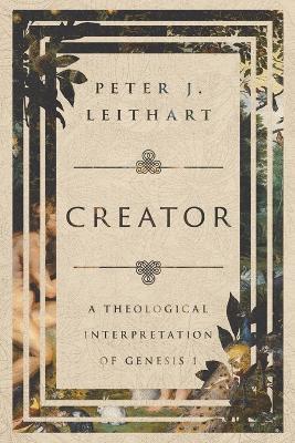 Creator: A Theological Interpretation of Genesis 1 - Peter J. Leithart - cover